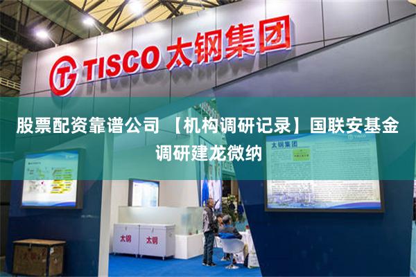 股票配资靠谱公司 【机构调研记录】国联安基金调研建龙微纳