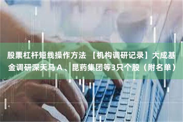 股票杠杆短线操作方法 【机构调研记录】大成基金调研深天马Ａ、昆药集团等3只个股（附名单）