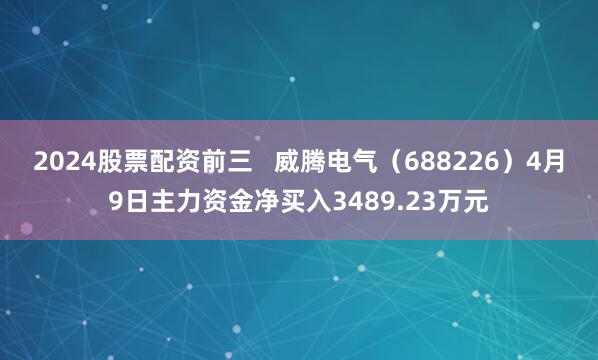 2024股票配资前三   威腾电气（688226）4月9日主力资金净买入3489.23万元
