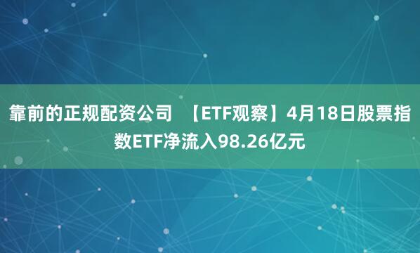 靠前的正规配资公司  【ETF观察】4月18日股票指数ETF净流入98.26亿元