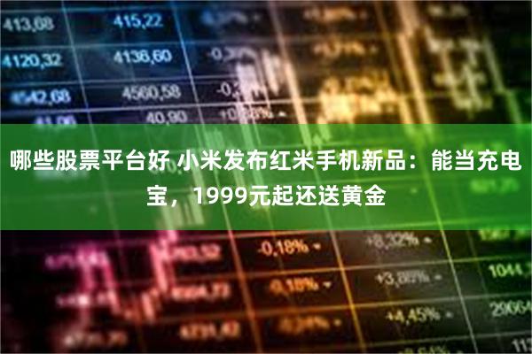 哪些股票平台好 小米发布红米手机新品：能当充电宝，1999元起还送黄金