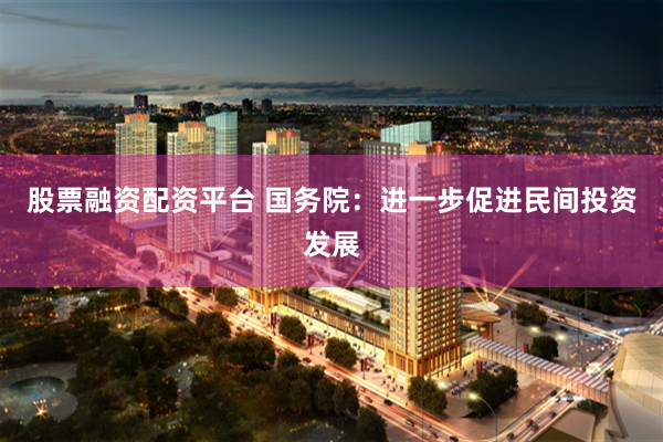 股票融资配资平台 国务院：进一步促进民间投资发展