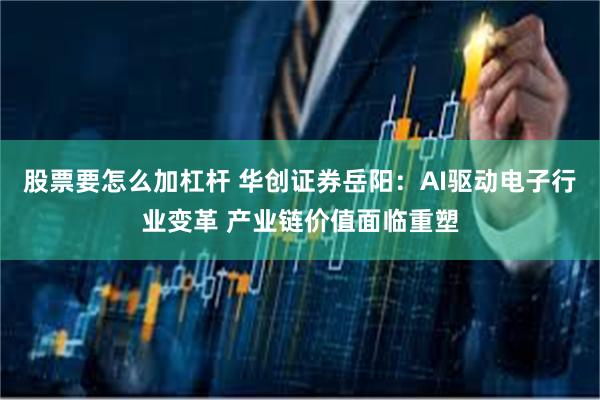 股票要怎么加杠杆 华创证券岳阳：AI驱动电子行业变革 产业链价值面临重塑